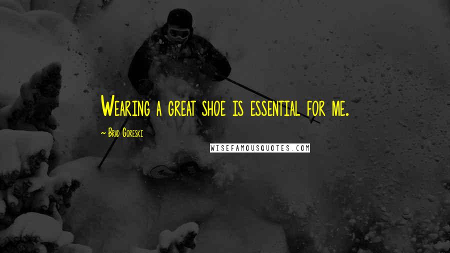 Brad Goreski Quotes: Wearing a great shoe is essential for me.