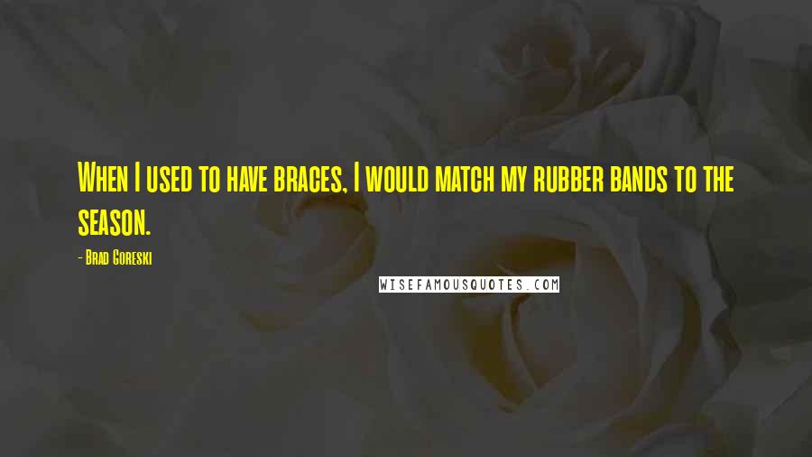 Brad Goreski Quotes: When I used to have braces, I would match my rubber bands to the season.