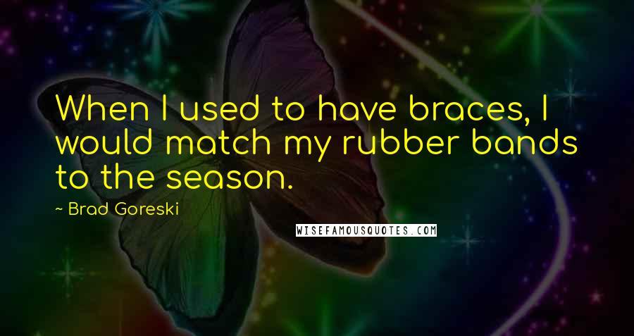 Brad Goreski Quotes: When I used to have braces, I would match my rubber bands to the season.