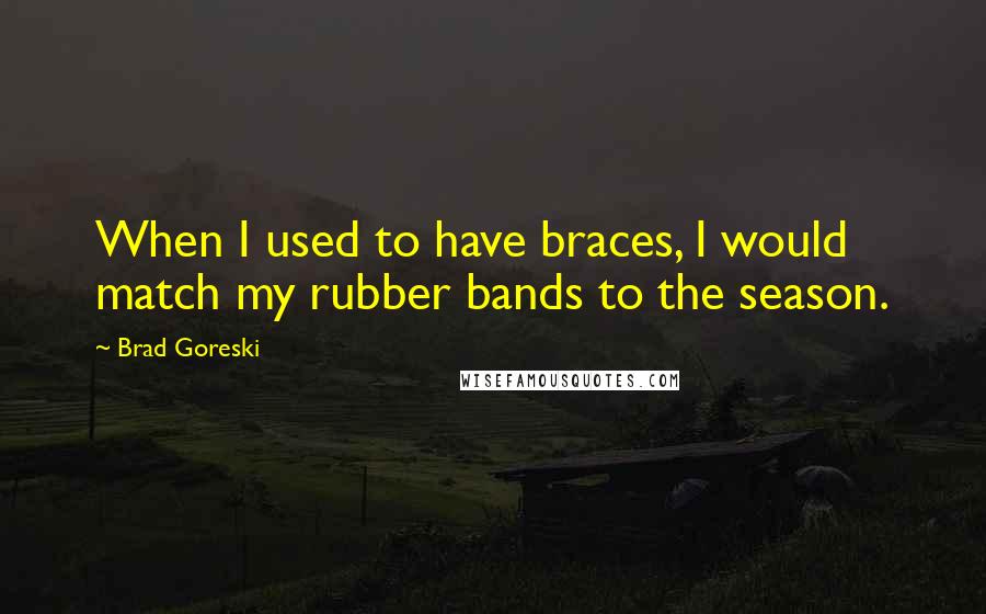 Brad Goreski Quotes: When I used to have braces, I would match my rubber bands to the season.