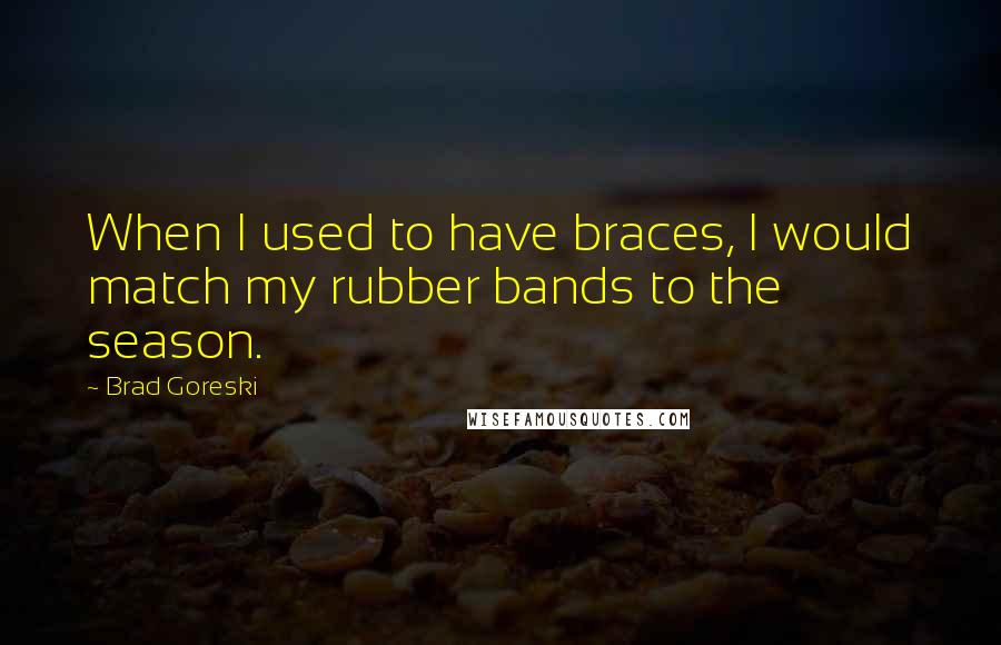 Brad Goreski Quotes: When I used to have braces, I would match my rubber bands to the season.