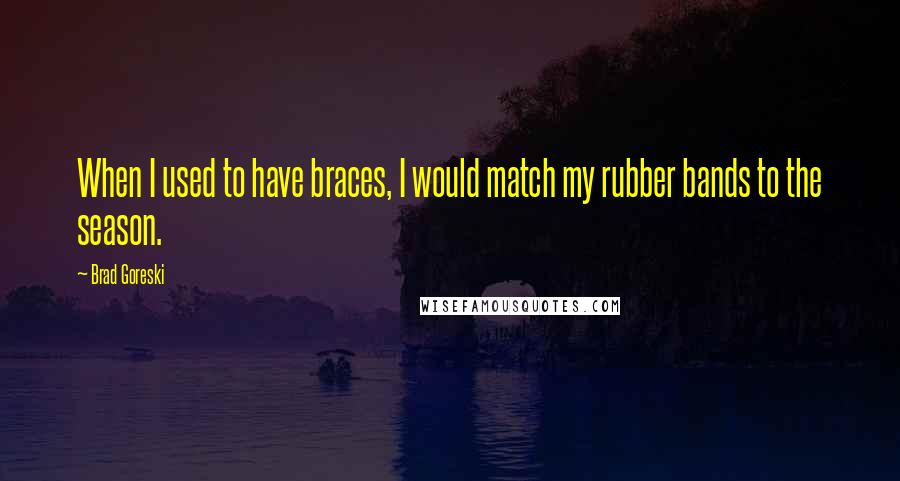 Brad Goreski Quotes: When I used to have braces, I would match my rubber bands to the season.