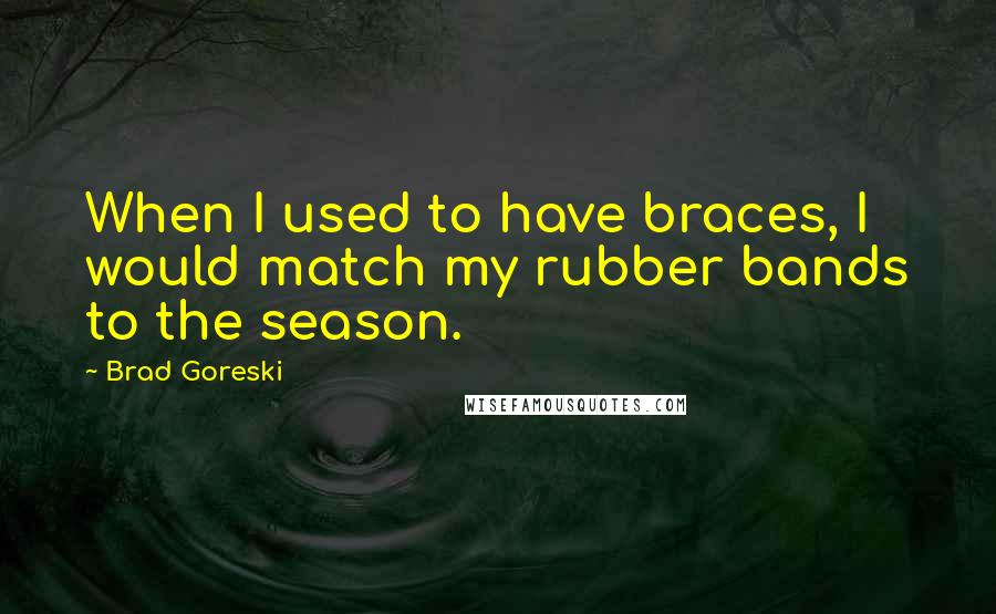 Brad Goreski Quotes: When I used to have braces, I would match my rubber bands to the season.