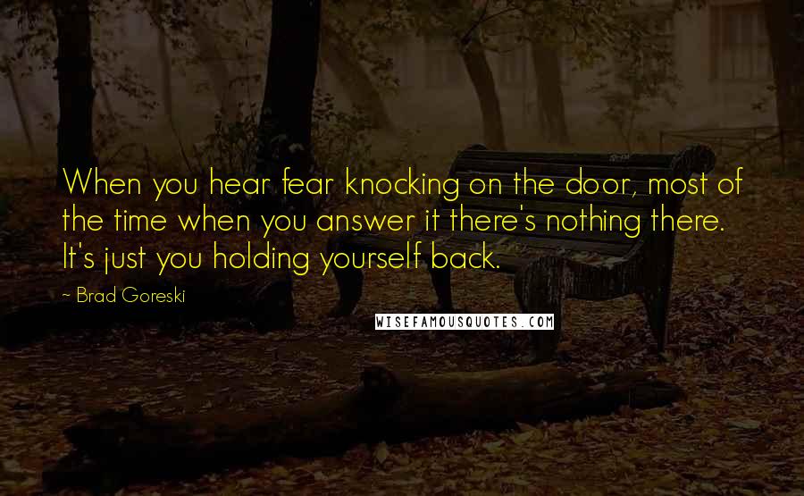 Brad Goreski Quotes: When you hear fear knocking on the door, most of the time when you answer it there's nothing there. It's just you holding yourself back.