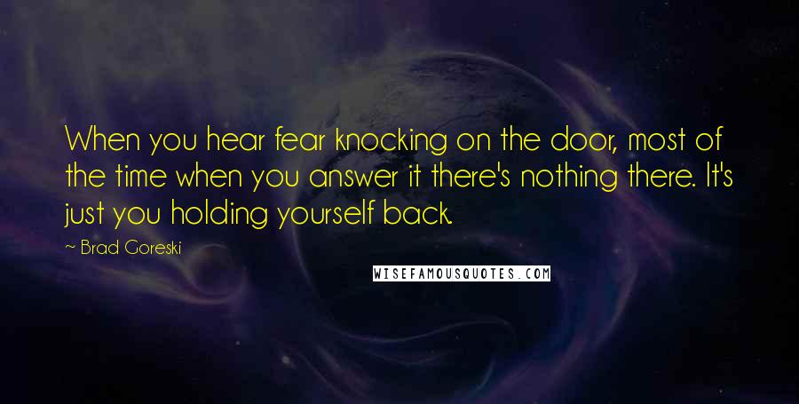 Brad Goreski Quotes: When you hear fear knocking on the door, most of the time when you answer it there's nothing there. It's just you holding yourself back.