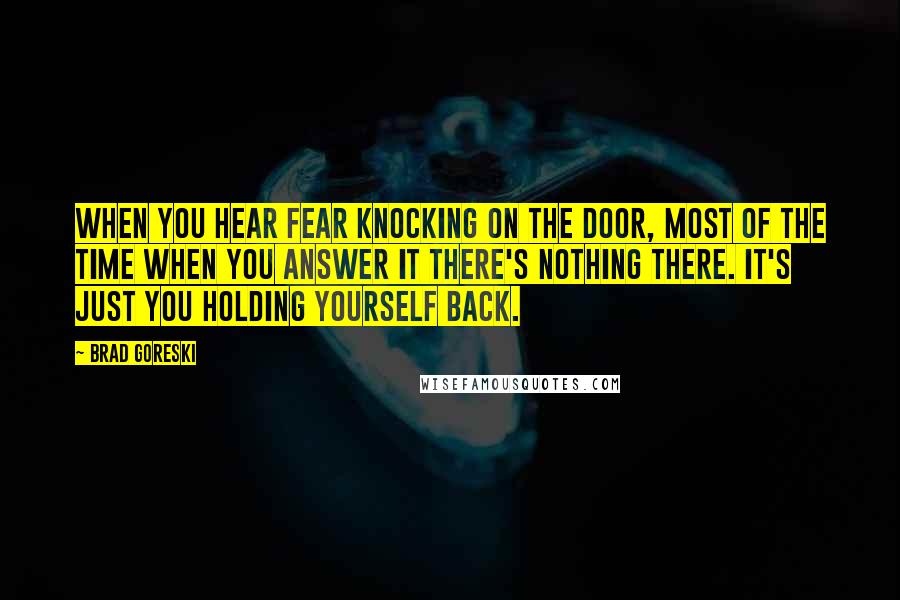 Brad Goreski Quotes: When you hear fear knocking on the door, most of the time when you answer it there's nothing there. It's just you holding yourself back.