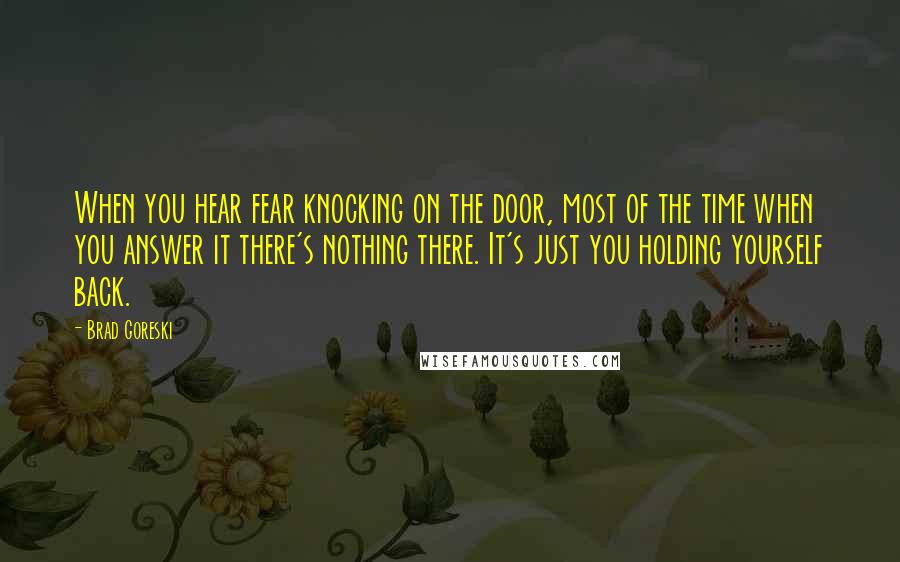 Brad Goreski Quotes: When you hear fear knocking on the door, most of the time when you answer it there's nothing there. It's just you holding yourself back.