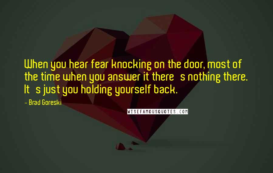 Brad Goreski Quotes: When you hear fear knocking on the door, most of the time when you answer it there's nothing there. It's just you holding yourself back.