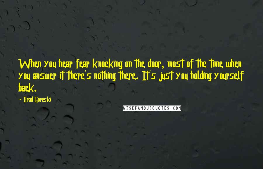 Brad Goreski Quotes: When you hear fear knocking on the door, most of the time when you answer it there's nothing there. It's just you holding yourself back.