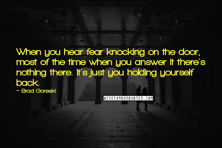 Brad Goreski Quotes: When you hear fear knocking on the door, most of the time when you answer it there's nothing there. It's just you holding yourself back.