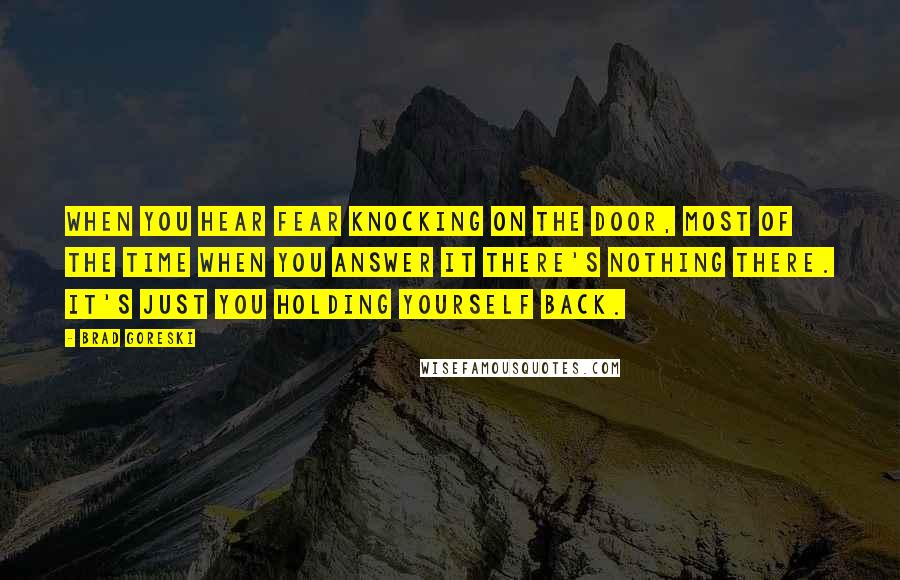 Brad Goreski Quotes: When you hear fear knocking on the door, most of the time when you answer it there's nothing there. It's just you holding yourself back.