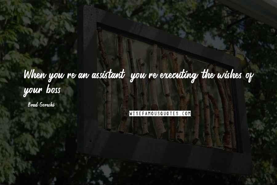 Brad Goreski Quotes: When you're an assistant, you're executing the wishes of your boss.