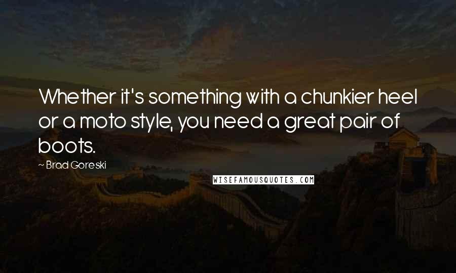 Brad Goreski Quotes: Whether it's something with a chunkier heel or a moto style, you need a great pair of boots.