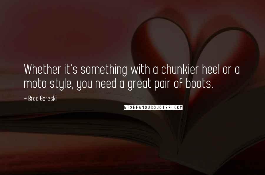 Brad Goreski Quotes: Whether it's something with a chunkier heel or a moto style, you need a great pair of boots.