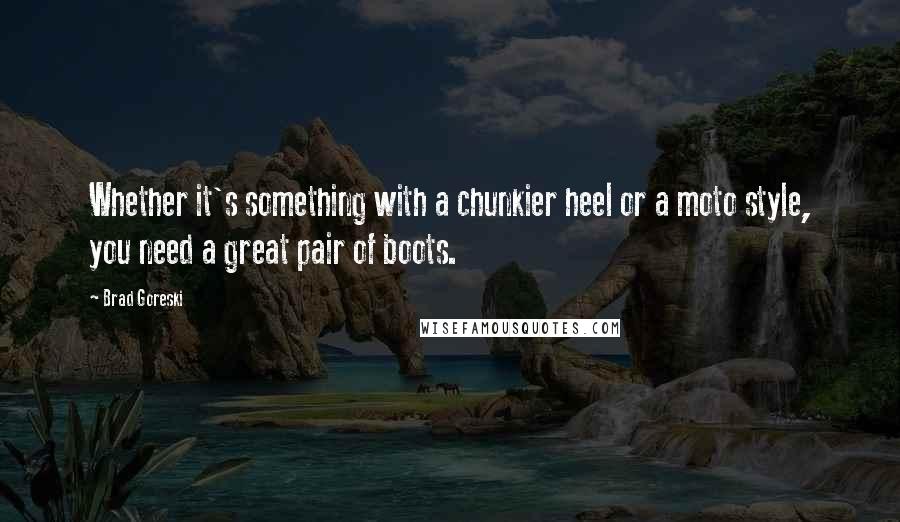 Brad Goreski Quotes: Whether it's something with a chunkier heel or a moto style, you need a great pair of boots.