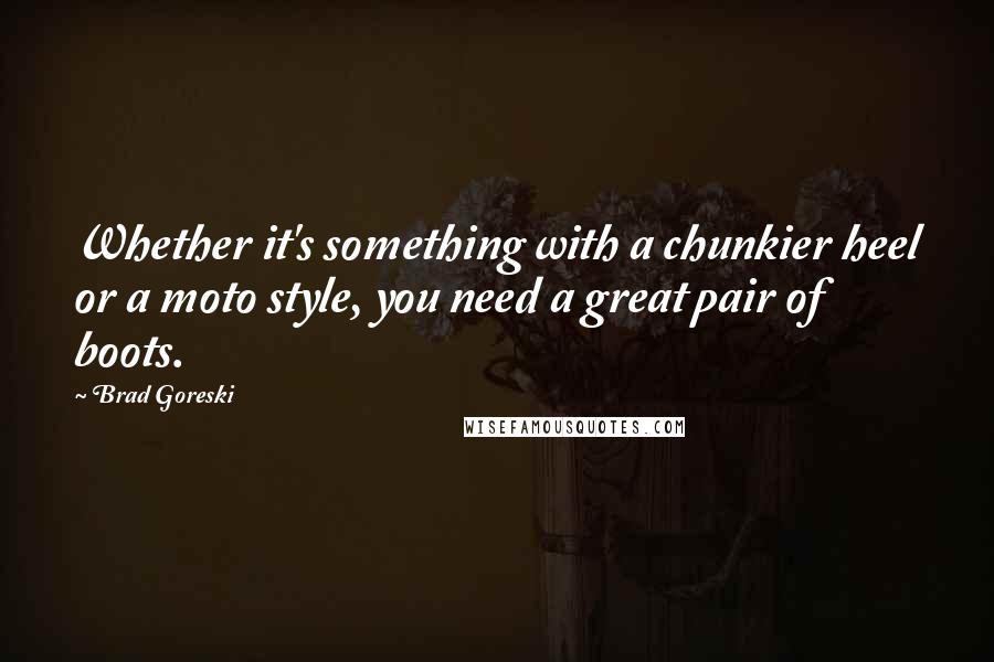 Brad Goreski Quotes: Whether it's something with a chunkier heel or a moto style, you need a great pair of boots.