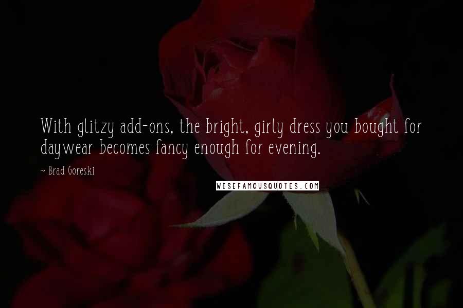 Brad Goreski Quotes: With glitzy add-ons, the bright, girly dress you bought for daywear becomes fancy enough for evening.