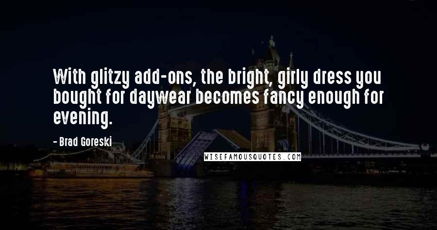 Brad Goreski Quotes: With glitzy add-ons, the bright, girly dress you bought for daywear becomes fancy enough for evening.