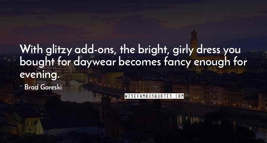 Brad Goreski Quotes: With glitzy add-ons, the bright, girly dress you bought for daywear becomes fancy enough for evening.