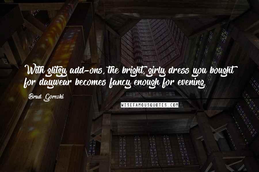 Brad Goreski Quotes: With glitzy add-ons, the bright, girly dress you bought for daywear becomes fancy enough for evening.