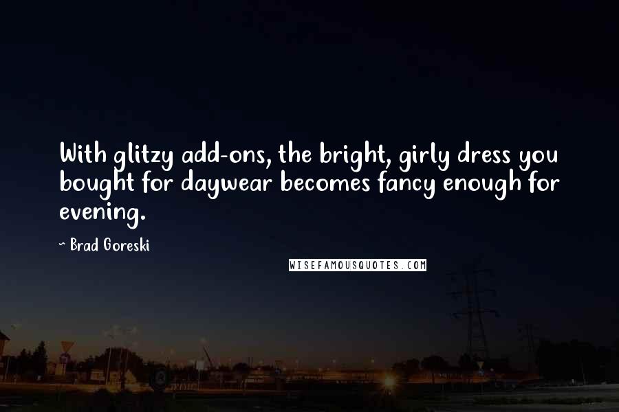 Brad Goreski Quotes: With glitzy add-ons, the bright, girly dress you bought for daywear becomes fancy enough for evening.