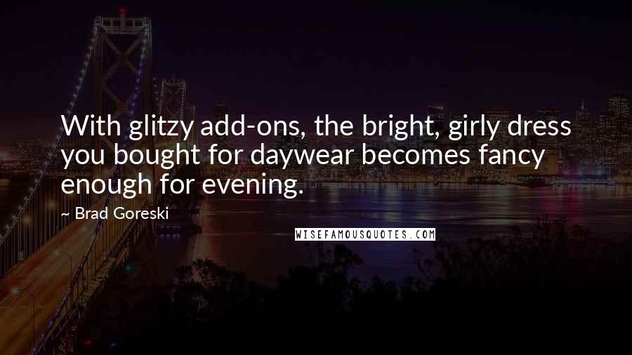 Brad Goreski Quotes: With glitzy add-ons, the bright, girly dress you bought for daywear becomes fancy enough for evening.