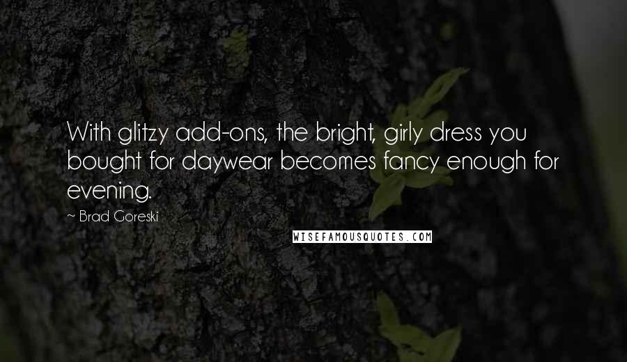 Brad Goreski Quotes: With glitzy add-ons, the bright, girly dress you bought for daywear becomes fancy enough for evening.