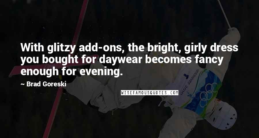 Brad Goreski Quotes: With glitzy add-ons, the bright, girly dress you bought for daywear becomes fancy enough for evening.