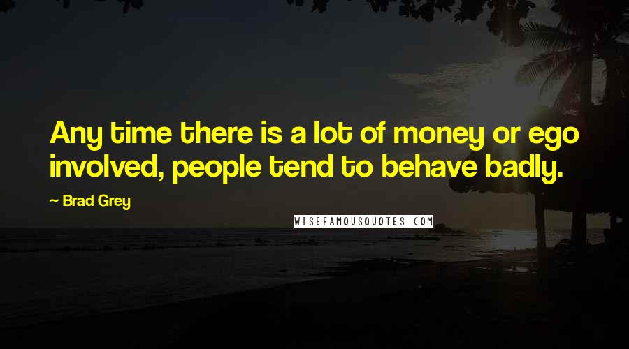 Brad Grey Quotes: Any time there is a lot of money or ego involved, people tend to behave badly.