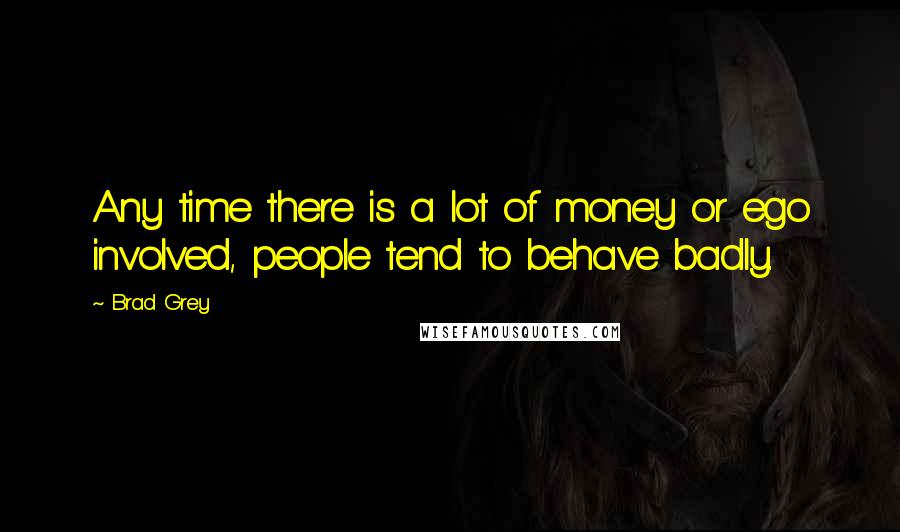Brad Grey Quotes: Any time there is a lot of money or ego involved, people tend to behave badly.