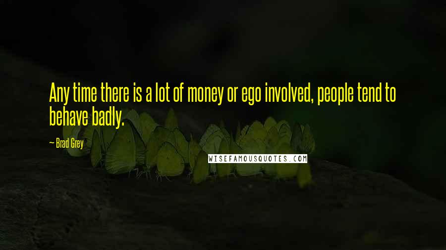 Brad Grey Quotes: Any time there is a lot of money or ego involved, people tend to behave badly.