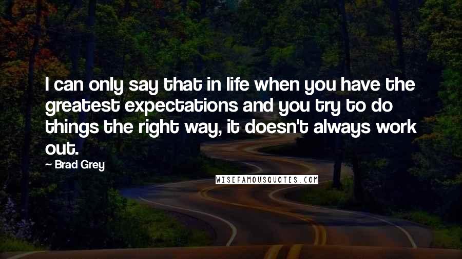 Brad Grey Quotes: I can only say that in life when you have the greatest expectations and you try to do things the right way, it doesn't always work out.
