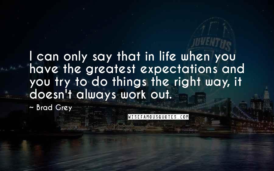 Brad Grey Quotes: I can only say that in life when you have the greatest expectations and you try to do things the right way, it doesn't always work out.