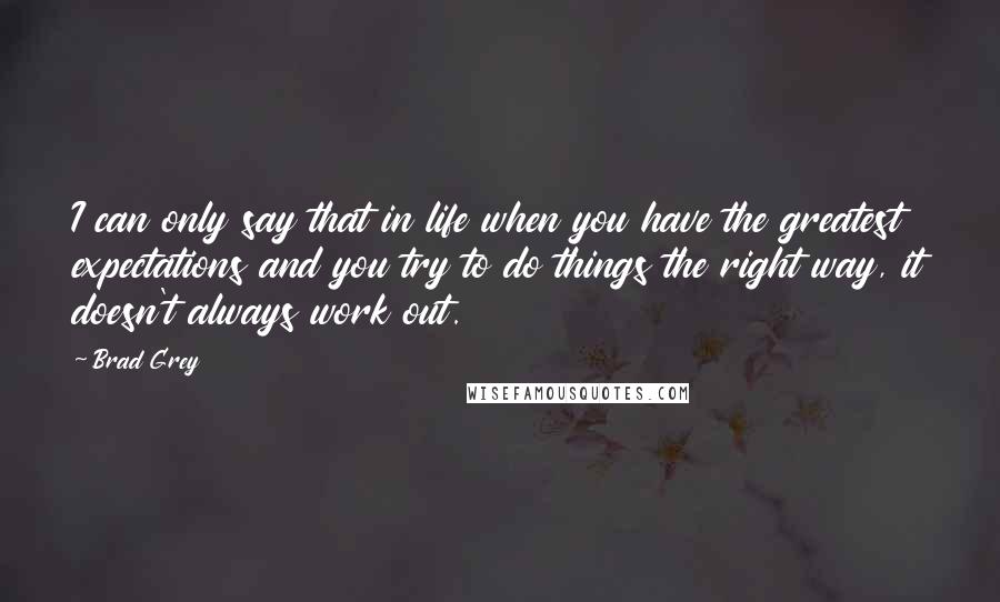 Brad Grey Quotes: I can only say that in life when you have the greatest expectations and you try to do things the right way, it doesn't always work out.
