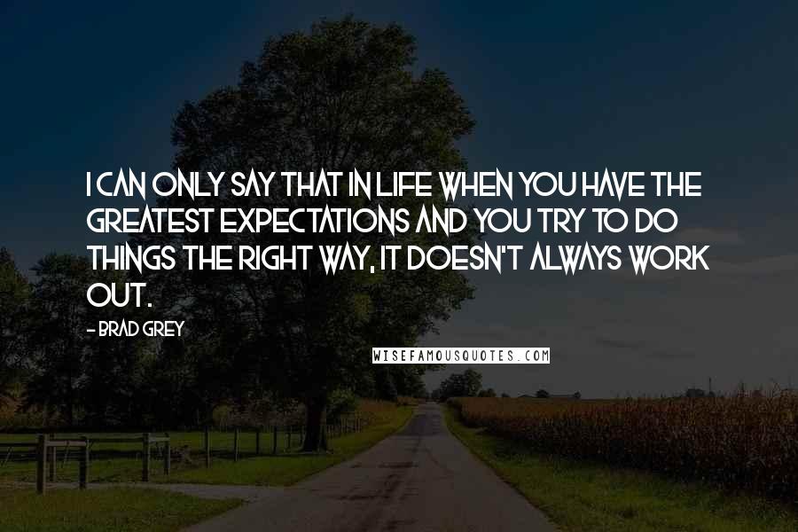 Brad Grey Quotes: I can only say that in life when you have the greatest expectations and you try to do things the right way, it doesn't always work out.
