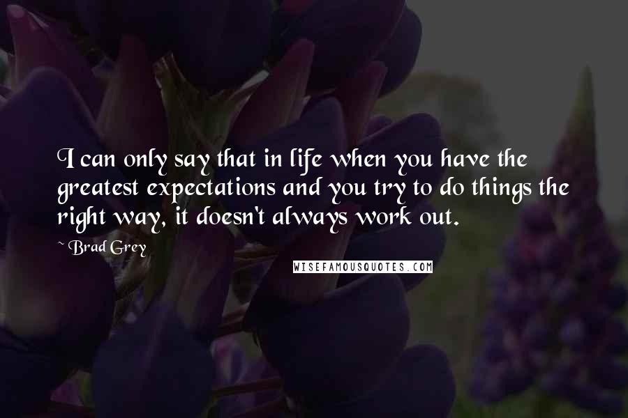 Brad Grey Quotes: I can only say that in life when you have the greatest expectations and you try to do things the right way, it doesn't always work out.