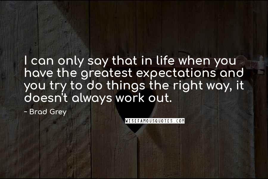 Brad Grey Quotes: I can only say that in life when you have the greatest expectations and you try to do things the right way, it doesn't always work out.