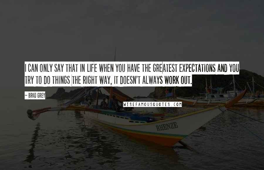 Brad Grey Quotes: I can only say that in life when you have the greatest expectations and you try to do things the right way, it doesn't always work out.