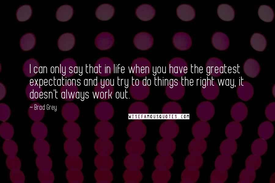 Brad Grey Quotes: I can only say that in life when you have the greatest expectations and you try to do things the right way, it doesn't always work out.