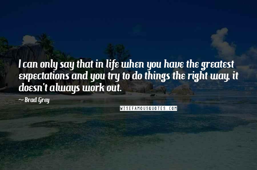 Brad Grey Quotes: I can only say that in life when you have the greatest expectations and you try to do things the right way, it doesn't always work out.
