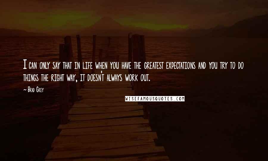 Brad Grey Quotes: I can only say that in life when you have the greatest expectations and you try to do things the right way, it doesn't always work out.