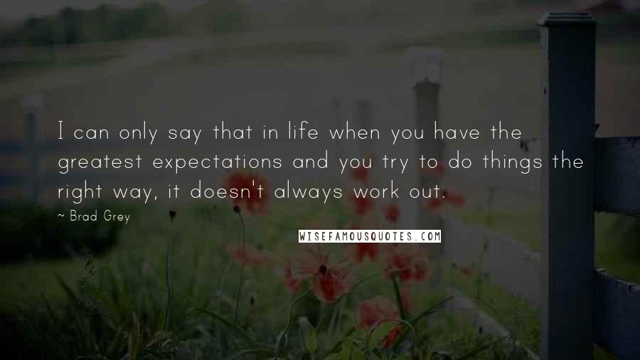 Brad Grey Quotes: I can only say that in life when you have the greatest expectations and you try to do things the right way, it doesn't always work out.