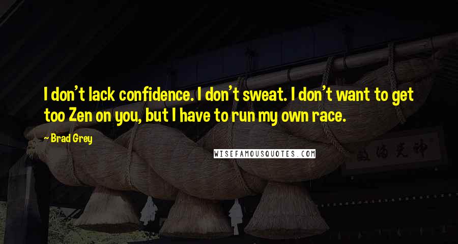 Brad Grey Quotes: I don't lack confidence. I don't sweat. I don't want to get too Zen on you, but I have to run my own race.