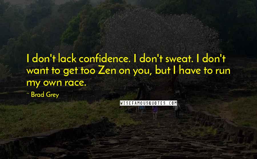 Brad Grey Quotes: I don't lack confidence. I don't sweat. I don't want to get too Zen on you, but I have to run my own race.