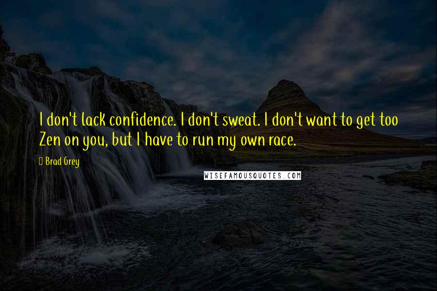 Brad Grey Quotes: I don't lack confidence. I don't sweat. I don't want to get too Zen on you, but I have to run my own race.