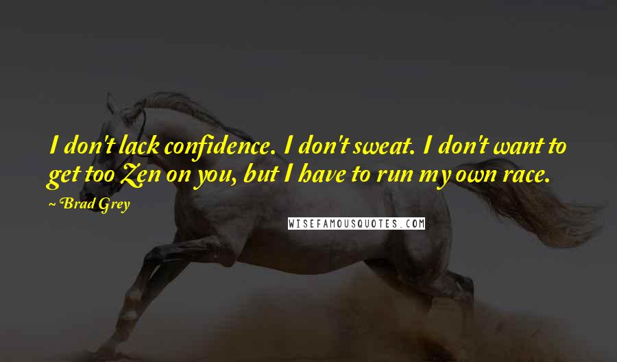 Brad Grey Quotes: I don't lack confidence. I don't sweat. I don't want to get too Zen on you, but I have to run my own race.