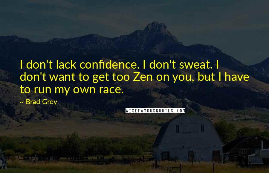 Brad Grey Quotes: I don't lack confidence. I don't sweat. I don't want to get too Zen on you, but I have to run my own race.