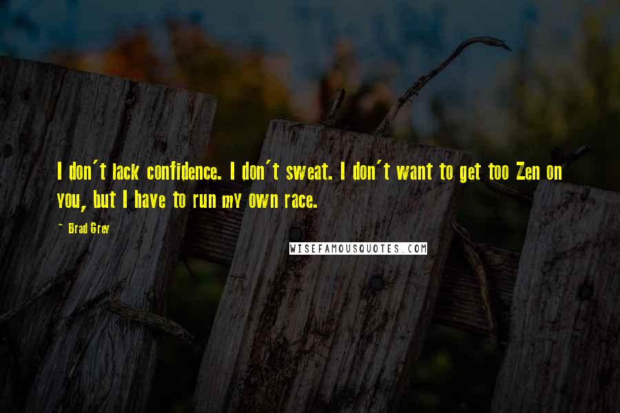 Brad Grey Quotes: I don't lack confidence. I don't sweat. I don't want to get too Zen on you, but I have to run my own race.