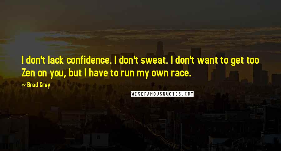 Brad Grey Quotes: I don't lack confidence. I don't sweat. I don't want to get too Zen on you, but I have to run my own race.