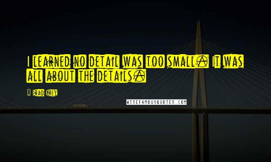 Brad Grey Quotes: I learned no detail was too small. It was all about the details.